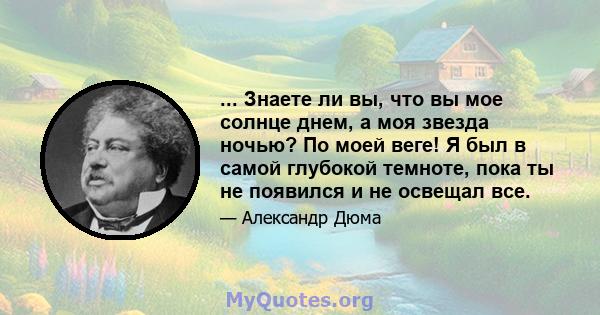 ... Знаете ли вы, что вы мое солнце днем, а моя звезда ночью? По моей веге! Я был в самой глубокой темноте, пока ты не появился и не освещал все.