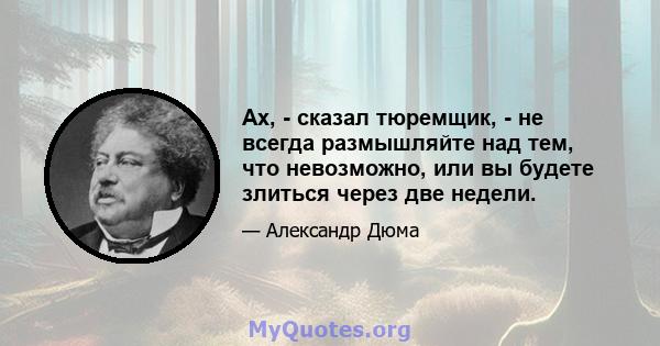 Ах, - сказал тюремщик, - не всегда размышляйте над тем, что невозможно, или вы будете злиться через две недели.