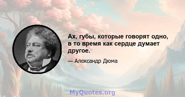 Ах, губы, которые говорят одно, в то время как сердце думает другое.