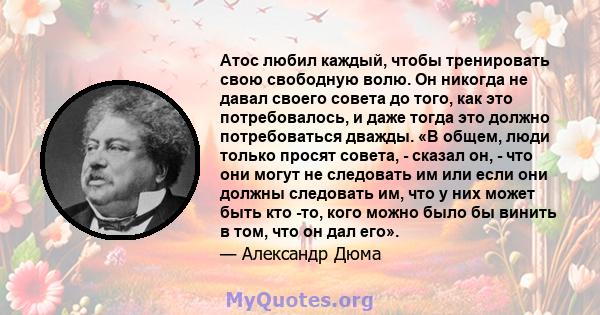 Атос любил каждый, чтобы тренировать свою свободную волю. Он никогда не давал своего совета до того, как это потребовалось, и даже тогда это должно потребоваться дважды. «В общем, люди только просят совета, - сказал он, 