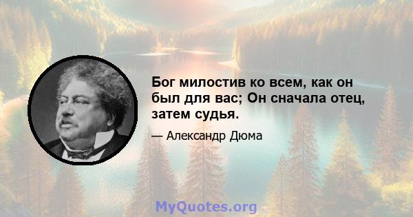 Бог милостив ко всем, как он был для вас; Он сначала отец, затем судья.