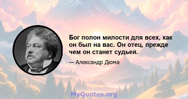 Бог полон милости для всех, как он был на вас. Он отец, прежде чем он станет судьей.