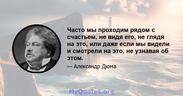 Часто мы проходим рядом с счастьем, не видя его, не глядя на это, или даже если мы видели и смотрели на это, не узнавая об этом.