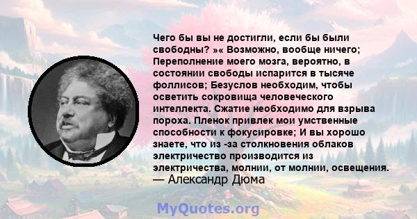 Чего бы вы не достигли, если бы были свободны? »« Возможно, вообще ничего; Переполнение моего мозга, вероятно, в состоянии свободы испарится в тысяче фоллисов; Безуслов необходим, чтобы осветить сокровища человеческого