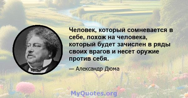 Человек, который сомневается в себе, похож на человека, который будет зачислен в ряды своих врагов и несет оружие против себя.