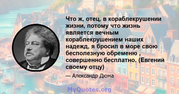 Что ж, отец, в кораблекрушении жизни, потому что жизнь является вечным кораблекрушением наших надежд, я бросил в море свою бесполезную обременю , совершенно бесплатно. (Евгений своему отцу)