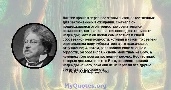 Дантес прошел через все этапы пыток, естественных для заключенных в ожидании. Сначала он поддерживался этой гордостью сознательной невинности, которая является последовательности надежды; Затем он начал сомневаться в