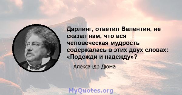 Дарлинг, ответил Валентин, не сказал нам, что вся человеческая мудрость содержалась в этих двух словах: «Подожди и надежду»?