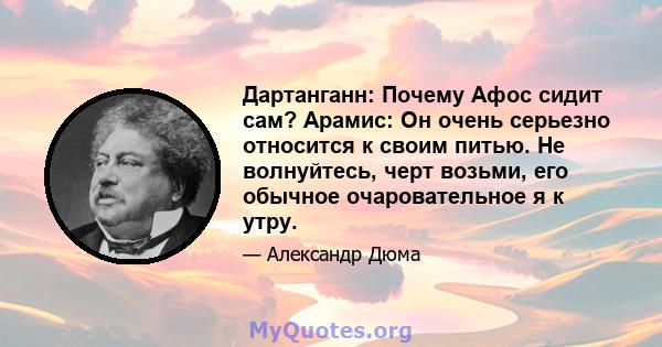 Дартанганн: Почему Афос сидит сам? Арамис: Он очень серьезно относится к своим питью. Не волнуйтесь, черт возьми, его обычное очаровательное я к утру.