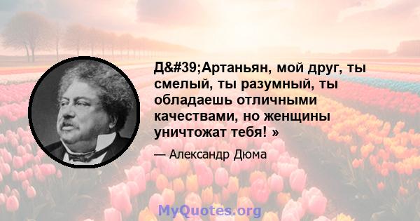 Д'Артаньян, мой друг, ты смелый, ты разумный, ты обладаешь отличными качествами, но женщины уничтожат тебя! »