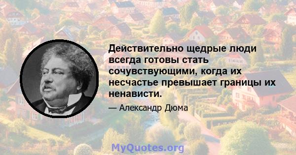 Действительно щедрые люди всегда готовы стать сочувствующими, когда их несчастье превышает границы их ненависти.