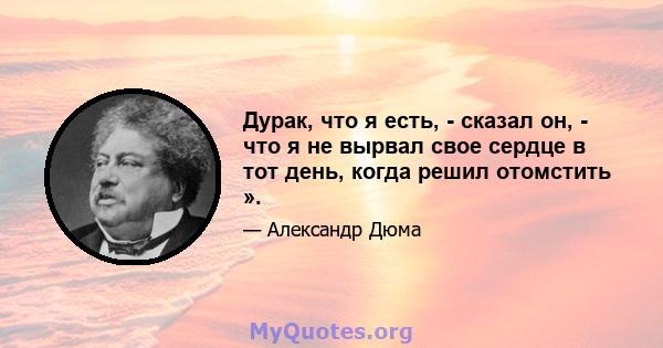 Дурак, что я есть, - сказал он, - что я не вырвал свое сердце в тот день, когда решил отомстить ».