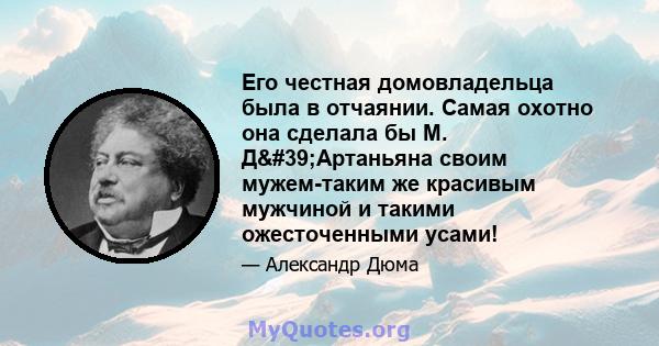 Его честная домовладельца была в отчаянии. Самая охотно она сделала бы М. Д'Артаньяна своим мужем-таким же красивым мужчиной и такими ожесточенными усами!