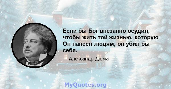 Если бы Бог внезапно осудил, чтобы жить той жизнью, которую Он нанесл людям, он убил бы себя.