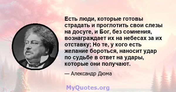 Есть люди, которые готовы страдать и проглотить свои слезы на досуге, и Бог, без сомнения, вознаграждает их на небесах за их отставку; Но те, у кого есть желание бороться, наносит удар по судьбе в ответ на удары,