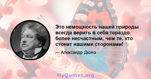 Это немощность нашей природы всегда верить в себя гораздо более несчастным, чем те, кто стонат нашими сторонами!