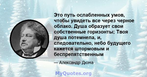 Это путь ослабленных умов, чтобы увидеть все через черное облако. Душа образует свои собственные горизонты; Твоя душа потемнела, и, следовательно, небо будущего кажется штормовым и беспрепятственным