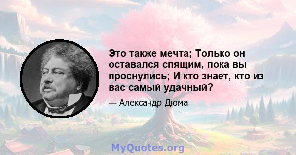 Это также мечта; Только он оставался спящим, пока вы проснулись; И кто знает, кто из вас самый удачный?