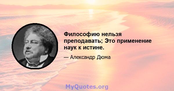 Философию нельзя преподавать; Это применение наук к истине.