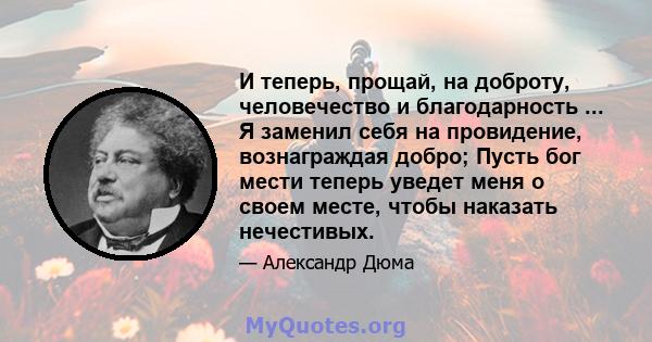 И теперь, прощай, на доброту, человечество и благодарность ... Я заменил себя на провидение, вознаграждая добро; Пусть бог мести теперь уведет меня о своем месте, чтобы наказать нечестивых.