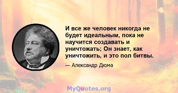 И все же человек никогда не будет идеальным, пока не научится создавать и уничтожать; Он знает, как уничтожить, и это пол битвы.