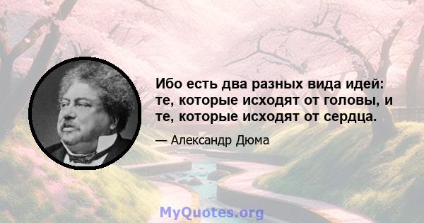 Ибо есть два разных вида идей: те, которые исходят от головы, и те, которые исходят от сердца.