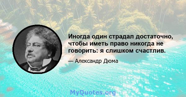 Иногда один страдал достаточно, чтобы иметь право никогда не говорить: я слишком счастлив.