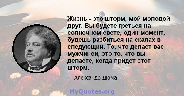 Жизнь - это шторм, мой молодой друг. Вы будете греться на солнечном свете, один момент, будешь разбиться на скалах в следующий. То, что делает вас мужчиной, это то, что вы делаете, когда придет этот шторм.