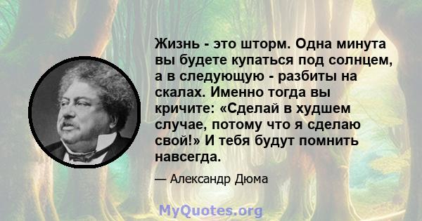 Жизнь - это шторм. Одна минута вы будете купаться под солнцем, а в следующую - разбиты на скалах. Именно тогда вы кричите: «Сделай в худшем случае, потому что я сделаю свой!» И тебя будут помнить навсегда.