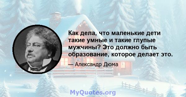 Как дела, что маленькие дети такие умные и такие глупые мужчины? Это должно быть образование, которое делает это.