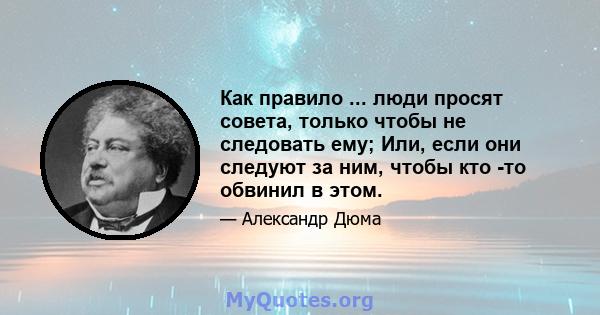 Как правило ... люди просят совета, только чтобы не следовать ему; Или, если они следуют за ним, чтобы кто -то обвинил в этом.