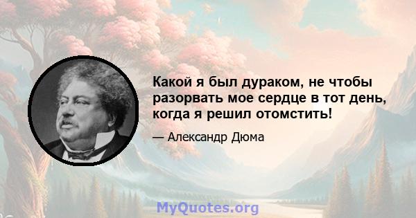 Какой я был дураком, не чтобы разорвать мое сердце в тот день, когда я решил отомстить!