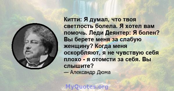 Китти: Я думал, что твоя светлость болела. Я хотел вам помочь. Леди Деянтер: Я болен? Вы берете меня за слабую женщину? Когда меня оскорбляют, я не чувствую себя плохо - я отомсти за себя. Вы слышите?