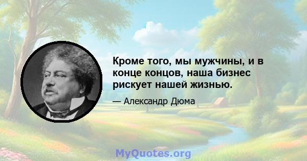 Кроме того, мы мужчины, и в конце концов, наша бизнес рискует нашей жизнью.