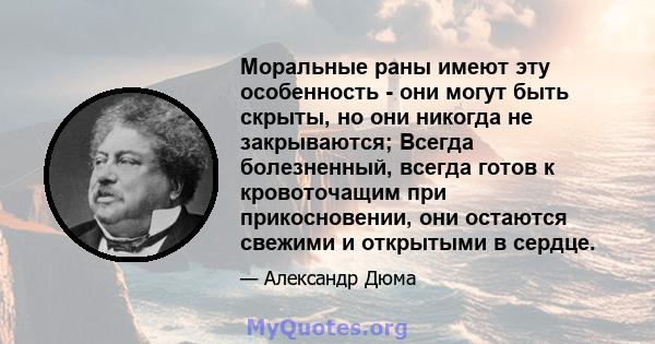 Моральные раны имеют эту особенность - они могут быть скрыты, но они никогда не закрываются; Всегда болезненный, всегда готов к кровоточащим при прикосновении, они остаются свежими и открытыми в сердце.