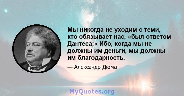 Мы никогда не уходим с теми, кто обязывает нас, «был ответом Дантеса;« Ибо, когда мы не должны им деньги, мы должны им благодарность.