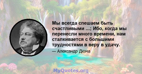 Мы всегда спешаем быть счастливыми ...; Ибо, когда мы перенесли много времени, нам сталкивается с большими трудностями в веру в удачу.