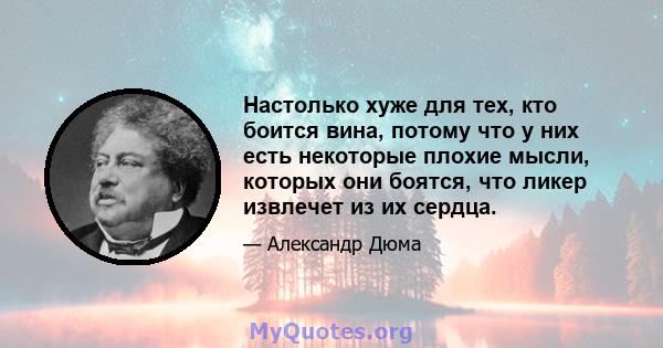 Настолько хуже для тех, кто боится вина, потому что у них есть некоторые плохие мысли, которых они боятся, что ликер извлечет из их сердца.