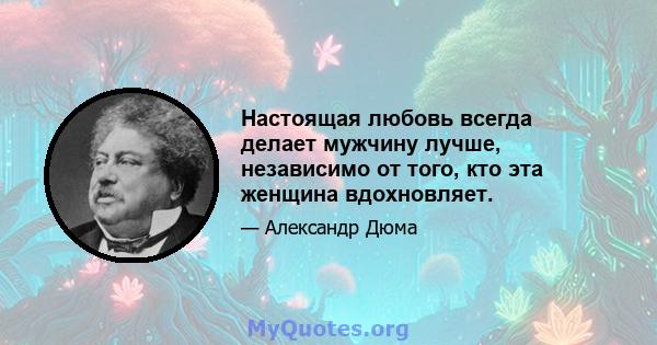 Настоящая любовь всегда делает мужчину лучше, независимо от того, кто эта женщина вдохновляет.