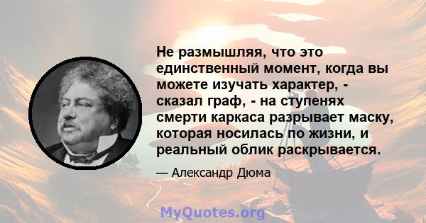 Не размышляя, что это единственный момент, когда вы можете изучать характер, - сказал граф, - на ступенях смерти каркаса разрывает маску, которая носилась по жизни, и реальный облик раскрывается.