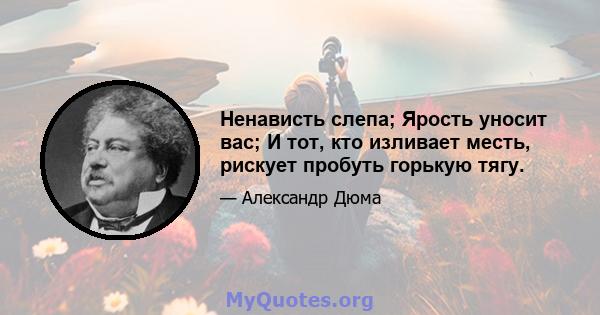 Ненависть слепа; Ярость уносит вас; И тот, кто изливает месть, рискует пробуть горькую тягу.