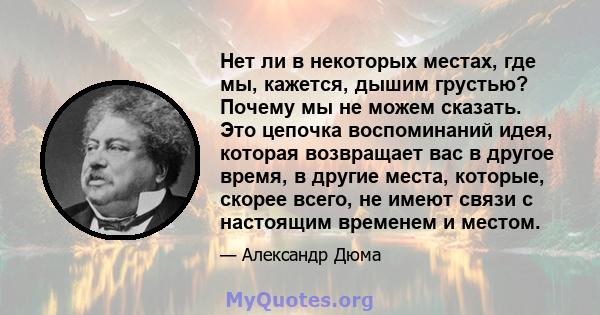 Нет ли в некоторых местах, где мы, кажется, дышим грустью? Почему мы не можем сказать. Это цепочка воспоминаний идея, которая возвращает вас в другое время, в другие места, которые, скорее всего, не имеют связи с