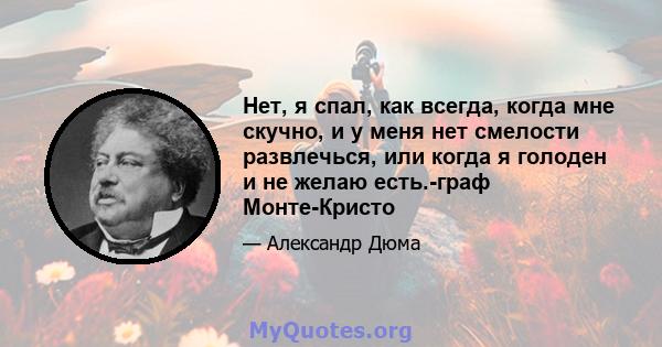 Нет, я спал, как всегда, когда мне скучно, и у меня нет смелости развлечься, или когда я голоден и не желаю есть.-граф Монте-Кристо