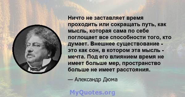 Ничто не заставляет время проходить или сокращать путь, как мысль, которая сама по себе поглощает все способности того, кто думает. Внешнее существование - это как сон, в котором эта мысль - мечта. Под его влиянием