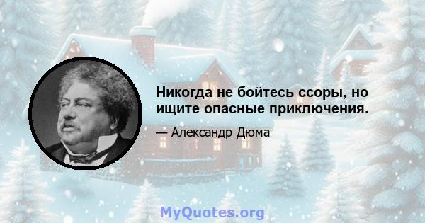 Никогда не бойтесь ссоры, но ищите опасные приключения.