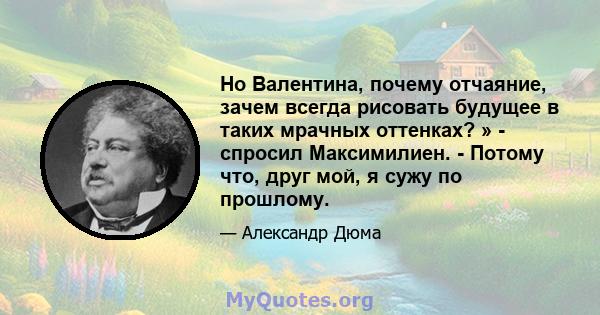 Но Валентина, почему отчаяние, зачем всегда рисовать будущее в таких мрачных оттенках? » - спросил Максимилиен. - Потому что, друг мой, я сужу по прошлому.