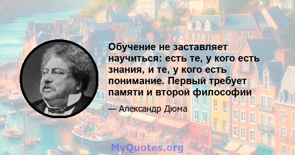 Обучение не заставляет научиться: есть те, у кого есть знания, и те, у кого есть понимание. Первый требует памяти и второй философии