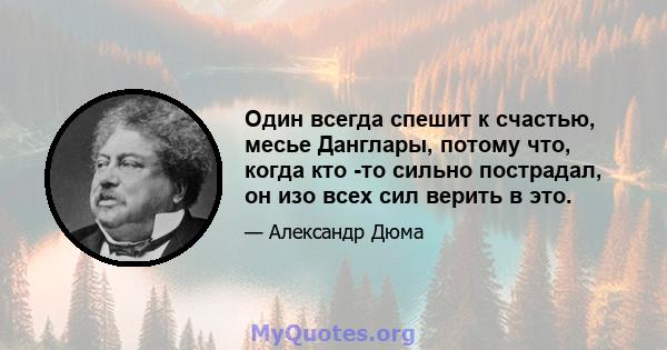 Один всегда спешит к счастью, месье Данглары, потому что, когда кто -то сильно пострадал, он изо всех сил верить в это.