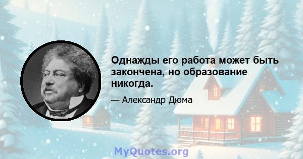 Однажды его работа может быть закончена, но образование никогда.