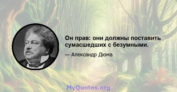 Он прав: они должны поставить сумасшедших с безумными.